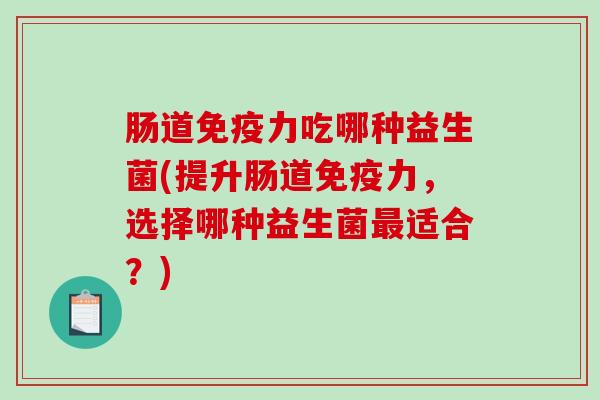 肠道免疫力吃哪种益生菌(提升肠道免疫力，选择哪种益生菌最适合？)