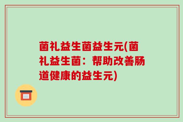 菌礼益生菌益生元(菌礼益生菌：帮助改善肠道健康的益生元)