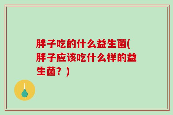 胖子吃的什么益生菌(胖子应该吃什么样的益生菌？)
