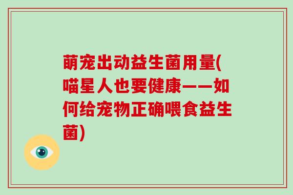 萌宠出动益生菌用量(喵星人也要健康——如何给宠物正确喂食益生菌) 萌宠出动益生菌用量(喵星人也要健康——如何给宠物正确喂食益生菌)