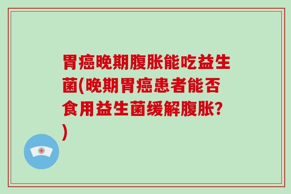 胃癌晚期腹胀能吃益生菌(晚期胃癌患者能否食用益生菌缓解腹胀？)