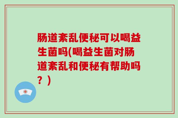 肠道紊乱可以喝益生菌吗(喝益生菌对肠道紊乱和有帮助吗？)