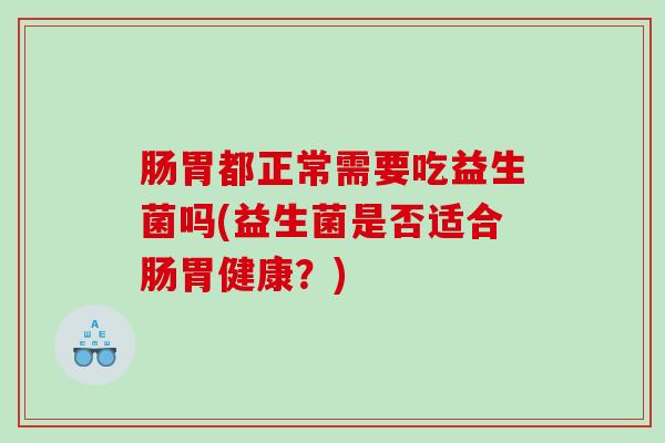 肠胃都正常需要吃益生菌吗(益生菌是否适合肠胃健康?) 肠胃都正常需要吃益生菌吗(益生菌是否适合肠胃健康?)