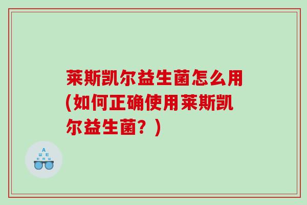 莱斯凯尔益生菌怎么用(如何正确使用莱斯凯尔益生菌？)