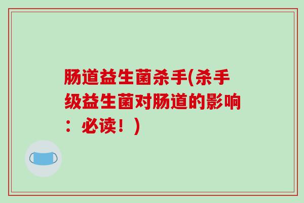 肠道益生菌杀手(杀手级益生菌对肠道的影响：必读！)