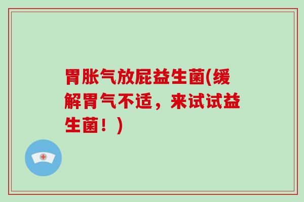胃胀气放屁益生菌(缓解胃气不适，来试试益生菌！)