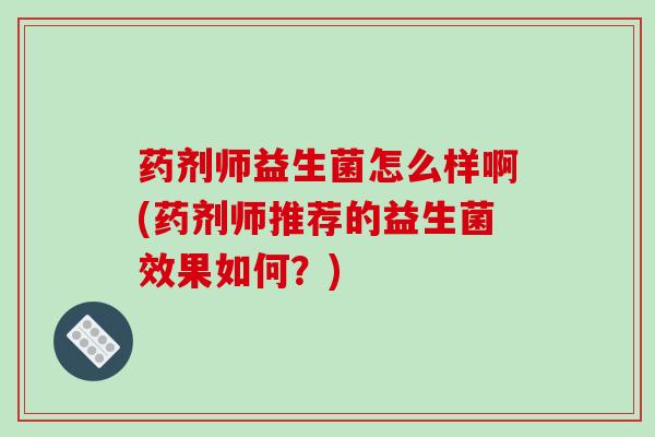药剂师益生菌怎么样啊(药剂师推荐的益生菌效果如何？)