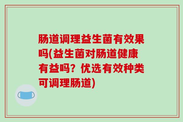 肠道调理益生菌有效果吗(益生菌对肠道健康有益吗?优选有效种类可调理肠道) 肠道调理益生菌有效果吗(益生菌对肠道健康有益吗?优选有效种类可调理肠道)