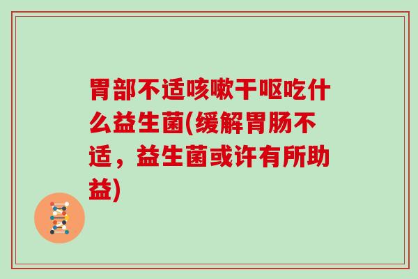 胃部不适咳嗽干呕吃什么益生菌(缓解胃肠不适，益生菌或许有所助益)