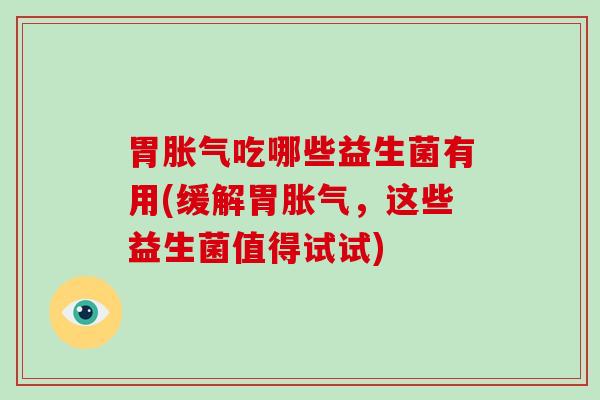 胃胀气吃哪些益生菌有用(缓解胃胀气，这些益生菌值得试试)