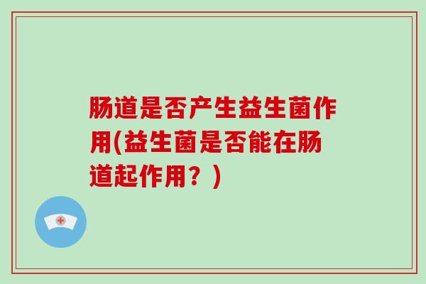 肠道是否产生益生菌作用(益生菌是否能在肠道起作用？)