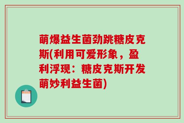萌爆益生菌劲跳糖皮克斯(利用可爱形象，盈利浮现：糖皮克斯开发萌妙利益生菌)