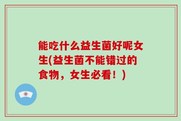 能吃什么益生菌好呢女生(益生菌不能错过的食物，女生必看！)