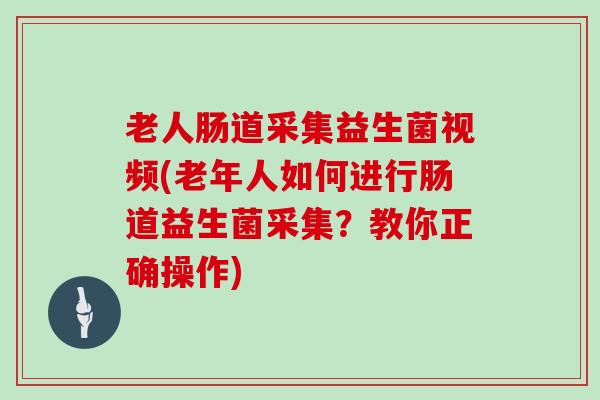 老人肠道采集益生菌视频(老年人如何进行肠道益生菌采集？教你正确操作)