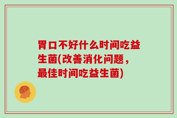 胃口不好什么时间吃益生菌(改善消化问题,佳时间吃益生菌) 胃口不好什么时间吃益生菌(改善消化问题,佳时间吃益生菌)