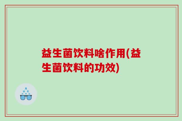益生菌饮料啥作用(益生菌饮料的功效)