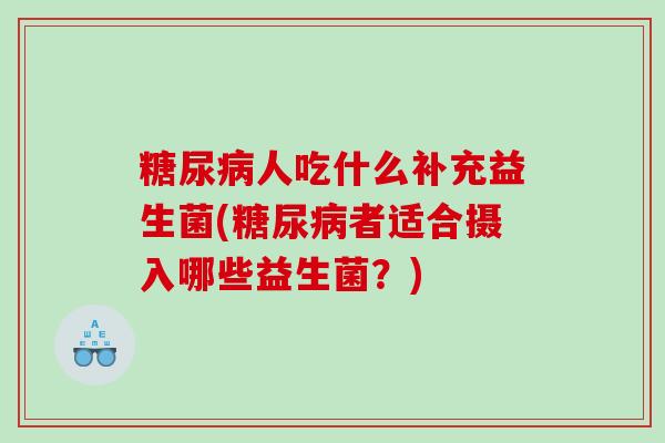 糖尿病人吃什么补充益生菌(糖尿病者适合摄入哪些益生菌？)