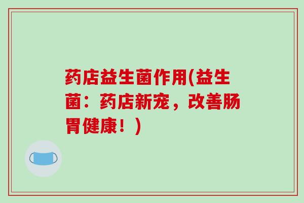 药店益生菌作用(益生菌：药店新宠，改善肠胃健康！)