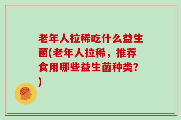 老年人拉稀吃什么益生菌(老年人拉稀，推荐食用哪些益生菌种类？)