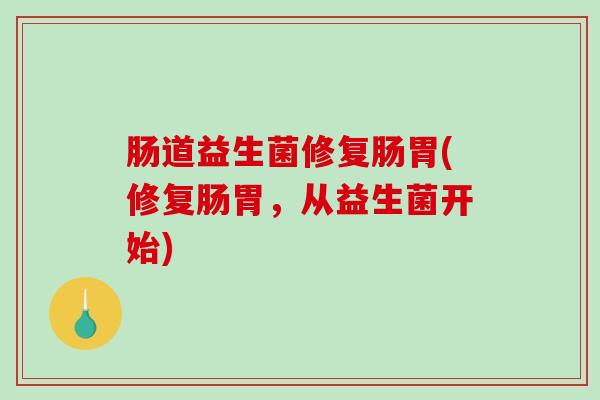 肠道益生菌修复肠胃(修复肠胃,从益生菌开始) 肠道益生菌修复肠胃(修复肠胃,从益生菌开始)