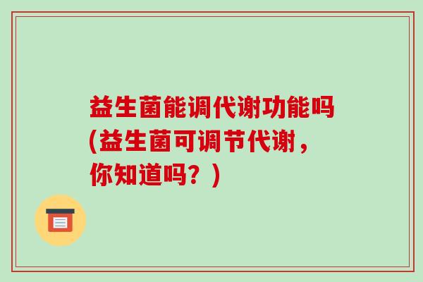 益生菌能调代谢功能吗(益生菌可调节代谢，你知道吗？)
