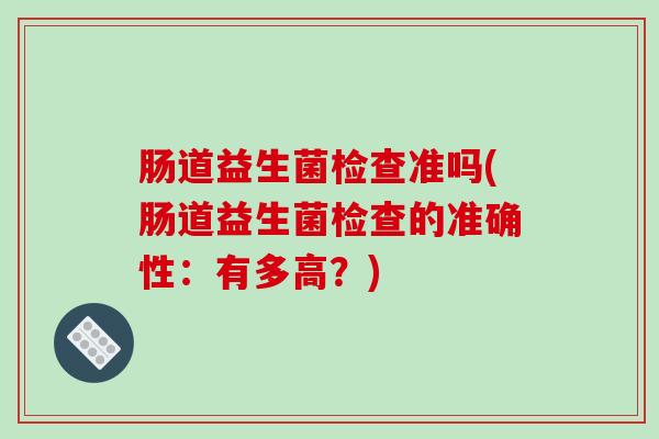 肠道益生菌检查准吗(肠道益生菌检查的准确性：有多高？)