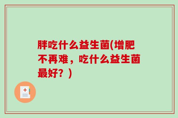 胖吃什么益生菌(增肥不再难，吃什么益生菌最好？)