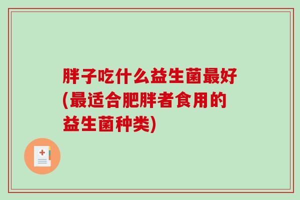 胖子吃什么益生菌最好(最适合肥胖者食用的益生菌种类)