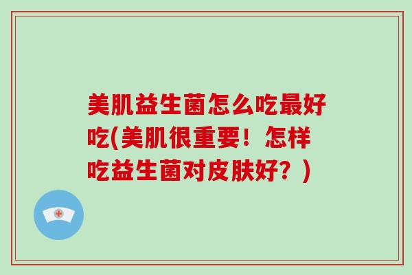 美肌益生菌怎么吃最好吃(美肌很重要！怎样吃益生菌对皮肤好？)