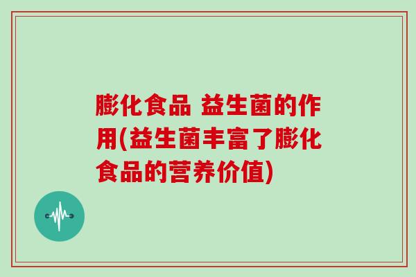 膨化食品 益生菌的作用(益生菌丰富了膨化食品的营养价值)