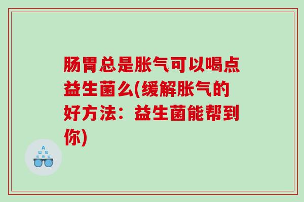 肠胃总是可以喝点益生菌么(缓解的好方法：益生菌能帮到你)