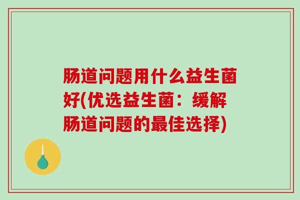 肠道问题用什么益生菌好(优选益生菌：缓解肠道问题的佳选择)