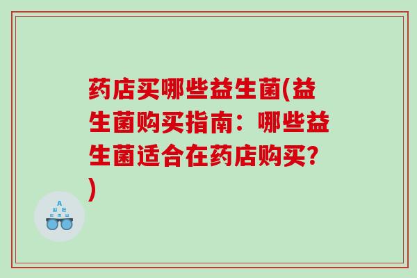药店买哪些益生菌(益生菌购买指南：哪些益生菌适合在药店购买？)
