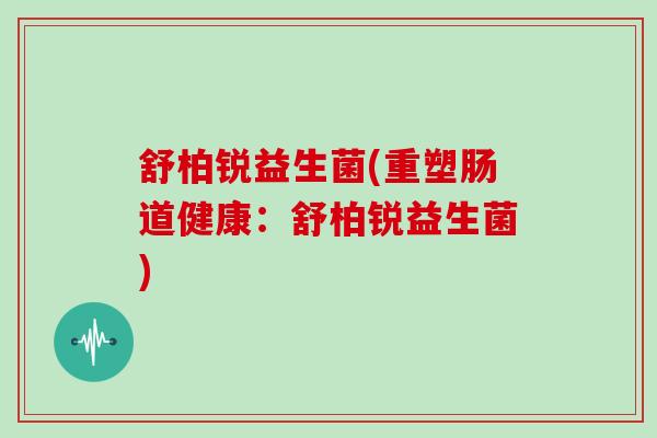 舒柏锐益生菌(重塑肠道健康：舒柏锐益生菌)