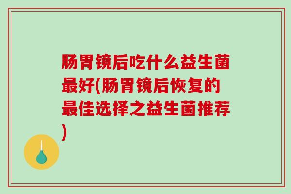 肠胃镜后吃什么益生菌好(肠胃镜后恢复的佳选择之益生菌推荐)