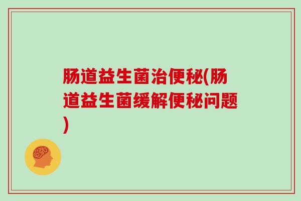 肠道益生菌(肠道益生菌缓解问题)