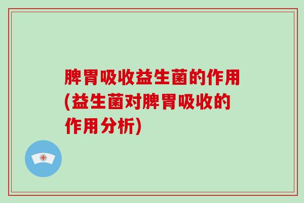 脾胃吸收益生菌的作用(益生菌对脾胃吸收的作用分析)