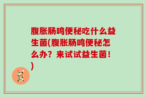 腹胀肠鸣便秘吃什么益生菌(腹胀肠鸣便秘怎么办？来试试益生菌！)