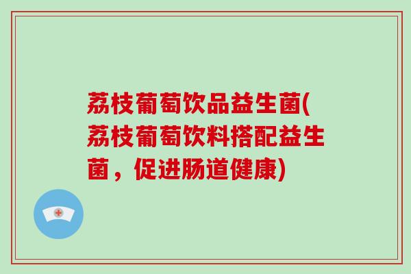 荔枝葡萄饮品益生菌(荔枝葡萄饮料搭配益生菌，促进肠道健康)