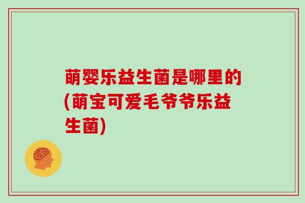 萌婴乐益生菌是哪里的(萌宝可爱毛爷爷乐益生菌)