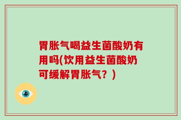 胃喝益生菌酸奶有用吗(饮用益生菌酸奶可缓解胃？)