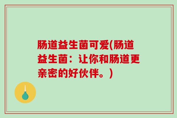 肠道益生菌可爱(肠道益生菌：让你和肠道更亲密的好伙伴。)