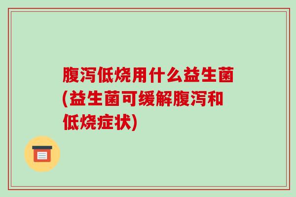 低烧用什么益生菌(益生菌可缓解和低烧症状)