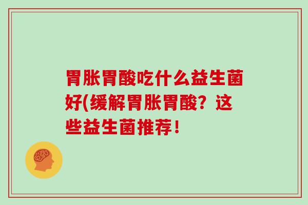 胃胀胃酸吃什么益生菌好(缓解胃胀胃酸？这些益生菌推荐！