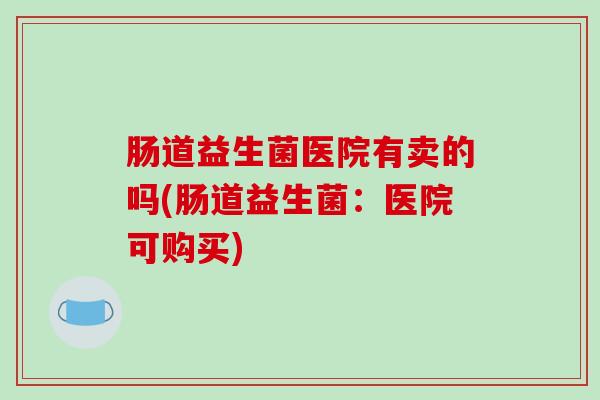 肠道益生菌医院有卖的吗(肠道益生菌：医院可购买)