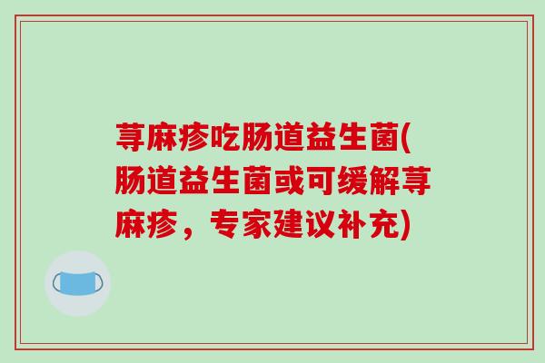 荨麻疹吃肠道益生菌(肠道益生菌或可缓解荨麻疹，专家建议补充)