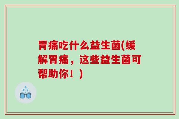 胃痛吃什么益生菌(缓解胃痛，这些益生菌可帮助你！)
