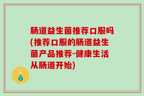 肠道益生菌推荐口服吗(推荐口服的肠道益生菌产品推荐-健康生活从肠道开始)