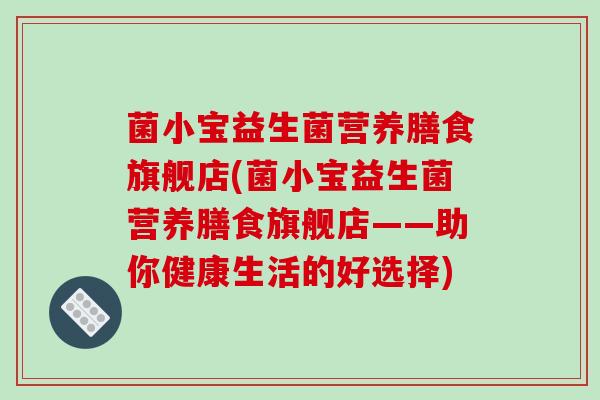 菌小宝益生菌营养膳食旗舰店(菌小宝益生菌营养膳食旗舰店——助你健康生活的好选择)