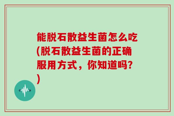 能脱石散益生菌怎么吃(脱石散益生菌的正确服用方式，你知道吗？)